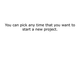 You can pick any time that you want to
         start a new project.
 