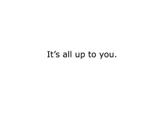 It’s all up to you.
 