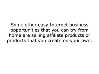 Some other easy Internet business
  opportunities that you can try from
 home are selling affiliate products or
products that you create on your own.
 