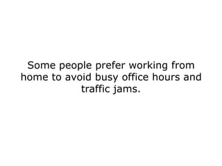 Some people prefer working from
home to avoid busy office hours and
           traffic jams.
 