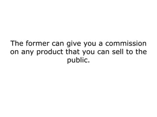 The former can give you a commission
on any product that you can sell to the
                public.
 