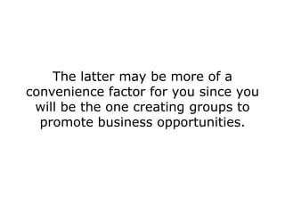 The latter may be more of a
convenience factor for you since you
 will be the one creating groups to
  promote business opportunities.
 