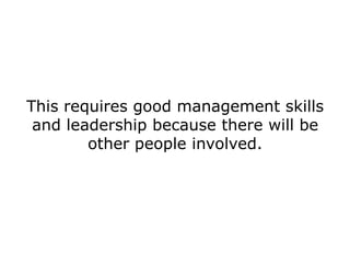 This requires good management skills
 and leadership because there will be
        other people involved.
 
