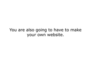 You are also going to have to make
        your own website.
 