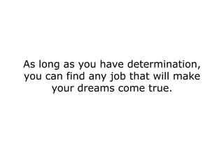 As long as you have determination,
you can find any job that will make
      your dreams come true.
 