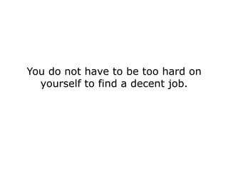You do not have to be too hard on
  yourself to find a decent job.
 