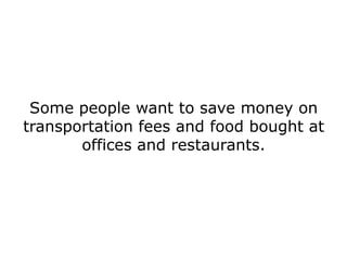 Some people want to save money on
transportation fees and food bought at
       offices and restaurants.
 