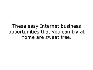 These easy Internet business
opportunities that you can try at
     home are sweat free.
 