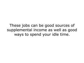 These jobs can be good sources of
supplemental income as well as good
   ways to spend your idle time.
 