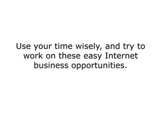 Use your time wisely, and try to
 work on these easy Internet
    business opportunities.
 