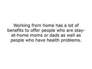 Working from home has a lot of
benefits to offer people who are stay-
  at-home moms or dads as well as
 people who have health problems.
 