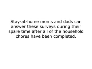 Stay-at-home moms and dads can
 answer these surveys during their
spare time after all of the household
   chores have been completed.
 