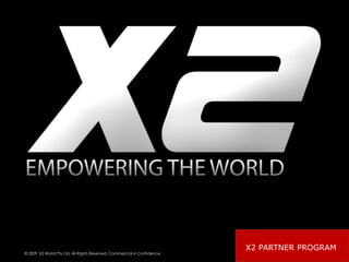 X2 PARTNER PROGRAM
© 2009 X2 World Pty Ltd, All Rights Reserved, Commercial in Confidence
                                                                   © 2009 X2 World Pty Ltd, All Rights Reserved, Commercial in Confidence   1
 