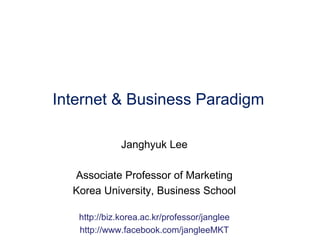 Internet & Business Paradigm
Janghyuk Lee
Associate Professor of Marketing
Korea University, Business School
http://biz.korea.ac.kr/professor/janglee
http://www.facebook.com/jangleeMKT

 