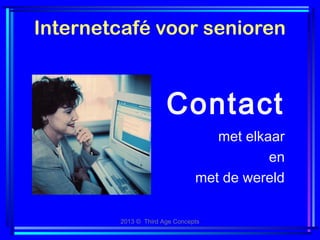 2013 © Third Age Concepts
Internetcafé voor senioren
met elkaar
en
met de wereld
Contact
 