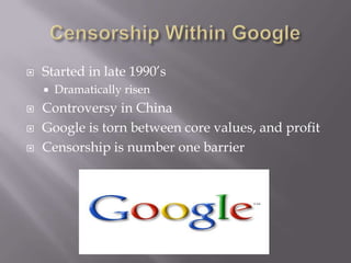 Censorship Within GoogleStarted in late 1990’sDramatically risenControversy in ChinaGoogle is torn between core values, and profitCensorship is number one barrier