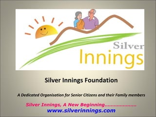 Silver Innings Foundation A Dedicated Organisation for Senior Citizens and their Family members Silver Innings, A New Beginning………………… www.silverinnings.com 