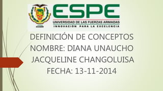 DEFINICIÓN DE CONCEPTOS 
NOMBRE: DIANA UNAUCHO 
JACQUELINE CHANGOLUISA 
FECHA: 13-11-2014 
 