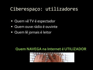 Ciberespaço: utilizadores

 Quem vê TV é espectador
 Quem ouve rádio é ouvinte
 Quem lê jornais é leitor



  Quem NAVE...