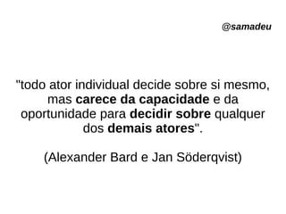 @samadeu
"todo ator individual decide sobre si mesmo,
mas carece da capacidade e da
oportunidade para decidir sobre qualquer
dos demais atores".
(Alexander Bard e Jan Söderqvist)
 