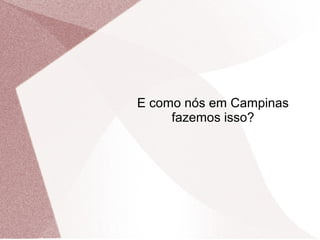 E como nós em Campinas
fazemos isso?
 