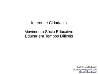 Internet e Cidadania
Movimento Sócio Educativo
Educar em Tempos Díficeis
André Luis Brdignon
albordignon@gmail.com
@AndreBordignon
 