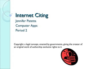 Internet Citing  Jennifer Patetta Computer Apps Period 2 Copyright: a legal concept, enacted by governments, giving the creator of an original work of authorship exclusive rights to it 