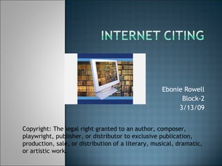 Ebonie Rowell Block-2 3/13/09 Copyright: The legal right granted to an author, composer, playwright, publisher, or distributor to exclusive publication, production, sale, or distribution of a literary, musical, dramatic, or artistic work. 