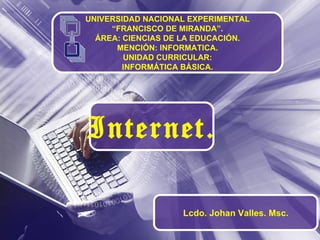 UNIVERSIDAD NACIONAL EXPERIMENTAL “FRANCISCO DE MIRANDA”. ÁREA: CIENCIAS DE LA EDUCACIÓN. MENCIÓN: INFORMATICA. UNIDAD CURRICULAR: INFORMÁTICA BÁSICA. Internet. Lcdo. Johan Valles. Msc. 