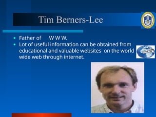 Tim Berners-Lee
● Father of W W W.
● Lot of useful information can be obtained from
educational and valuable websites on the world
wide web through internet.
 