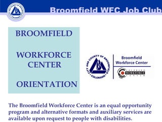Broomfield WFC Job Club
BROOMFIELD
WORKFORCE
CENTER
ORIENTATION
The Broomfield Workforce Center is an equal opportunity
program and alternative formats and auxiliary services are
available upon request to people with disabilities.
 