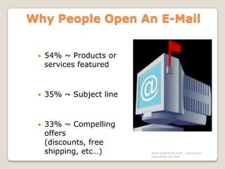 Why People Open An E-Mail



54% ~ Products or
services featured



35% ~ Subject line



33% ~ Compelling
offers
(discounts, free
shipping, etc…)

www.postitfirst.com - post your
classifieds for free

 