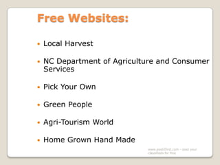 Free Websites:


Local Harvest



NC Department of Agriculture and Consumer
Services



Pick Your Own



Green People



Agri-Tourism World



Home Grown Hand Made
www.postitfirst.com - post your
classifieds for free

 