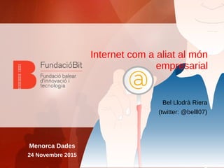 Internet com a aliat al món
empresarial
Bel Llodrà Riera
(twitter: @belll07)
Menorca Dades
24 Novembre 2015
 