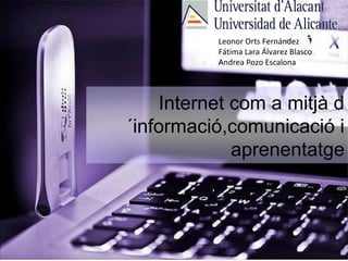 Leonor Orts Fernández 
Fátima Lara Álvarez Blasco 
Andrea Pozo Escalona 
Internet com a mitjà d 
´informació,comunicació i 
aprenentatge 
 