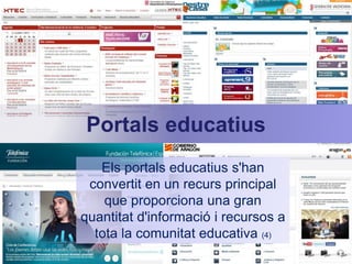 Portals educatius 
Els portals educatius s'han 
convertit en un recurs principal 
que proporciona una gran 
quantitat d'informació i recursos a 
tota la comunitat educativa (4) 
 