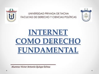 INTERNET
COMO DERECHO
FUNDAMENTAL
UNIVERSIDAD PRIVADA DE TACNA
FACULTAD DE DERECHO Y CIENCIAS POLÍTICAS
Alumno: Víctor Antonio Quispe Ochoa
 