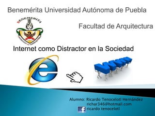 Benemérita Universidad Autónoma de Puebla

                       Facultad de Arquitectura


 Internet como Distractor en la Sociedad




                   Alumno: Ricardo Tenocelotl Hernández
                           richar346@hotmail.com
                           ricardo tenocelotl
 