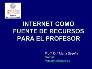 INTERNET COMO
FUENTE DE RECURSOS
PARA EL PROFESOR
Prof.ª Dr.ª Marta Seseña
Gómez
msesena@usal.es
 