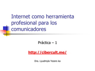 Internet como herramienta
profesional para los
comunicadores

            Práctica – 1

      http://cibercult.me/

         Dra. Lyudmyla Yezers ka
 