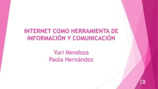 INTERNET COMO HERRAMIENTA DE
INFORMACIÓN Y COMUNICACIÓN
Yuri Mendoza
Paola Hernández
 