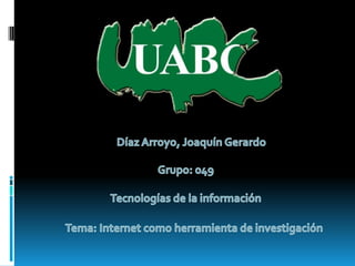 Díaz Arroyo, Joaquín Gerardo Grupo: 049 Tecnologías de la información Tema: Internet como herramienta de investigación 