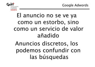 Google Adwords
                              


 El anuncio no se ve ya
  como un estorbo, sino
como un servicio de valor
         añadido
 Anuncios discretos, los
 podemos confundir con
      las búsquedas
 