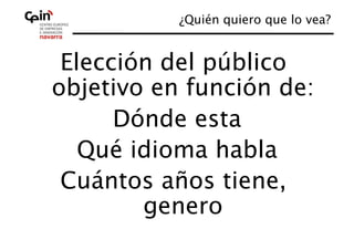 ¿Quién quiero que lo vea?
                                   


 Elección del público
objetivo en función de:
                      
      Dónde esta 
   Qué idioma habla 
 Cuántos años tiene,
        genero 
 