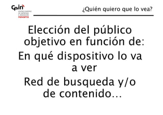 ¿Quién quiero que lo vea?
                                    



  Elección del público
 objetivo en función de:
En qué dispositivo lo va
          a ver
 Red de busqueda y/o
     de contenido…
 