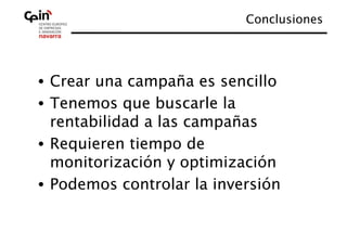 Conclusiones
                                       




•  Crear una campaña es sencillo
•  Tenemos que buscarle la
   rentabilidad a las campañas
•  Requieren tiempo de
   monitorización y optimización
•  Podemos controlar la inversión
 
