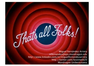 Miguel Fernández Arrieta
                  mfernandez@eps.mondragon.edu
http://www.linkedin.com/in/miguelfernandezarrieta
                    http://twitter.com/lostinweb20
                          Mondragon Unibertsitatea
 