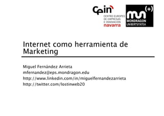 Internet como herramienta de
Marketing 
Miguel Fernández Arrieta
mfernandez@eps.mondragon.edu
http://www.linkedin.com/in/miguelfernandezarrieta
http://twitter.com/lostinweb20
 