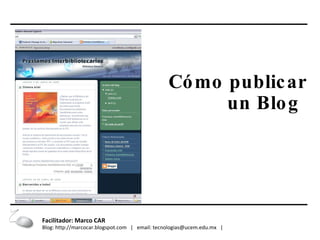 Cómo publicar un Blog   Facilitador: Marco CAR  Blog: http://marcocar.blogspot.com  |  email: tecnologias@ucem.edu.mx  |  