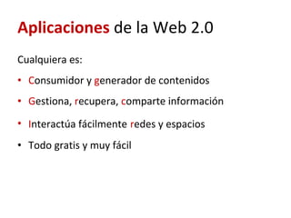 Aplicaciones  de la Web 2.0 Cualquiera es:  C onsumidor y  g enerador de contenidos G estiona,  r ecupera,  c omparte información I nteractúa fácilmente   r edes y espacios  Todo gratis y muy fácil 